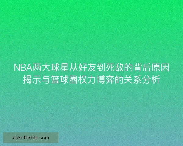 NBA两大球星从好友到死敌的背后原因揭示与篮球圈权力博弈的关系分析