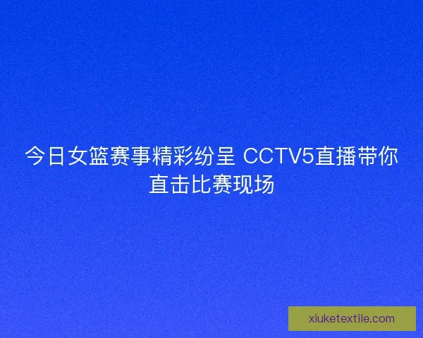 今日女篮赛事精彩纷呈 CCTV5直播带你直击比赛现场