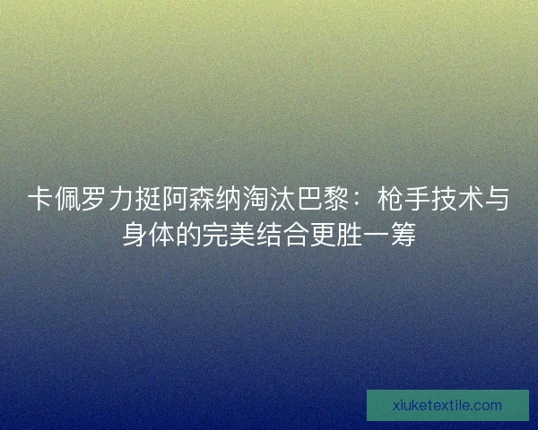 卡佩罗力挺阿森纳淘汰巴黎：枪手技术与身体的完美结合更胜一筹
