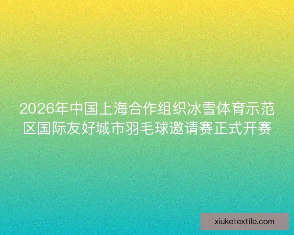 2026年中国上海合作组织冰雪体育示范区国际友好城市羽毛球邀请赛正式开赛