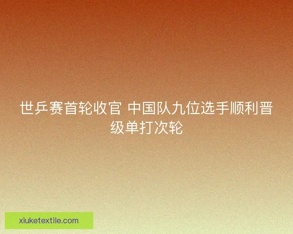 世乒赛首轮收官 中国队九位选手顺利晋级单打次轮