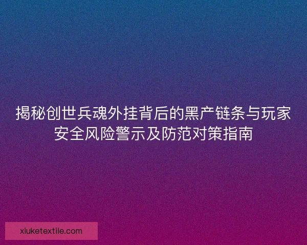 揭秘创世兵魂外挂背后的黑产链条与玩家安全风险警示及防范对策指南