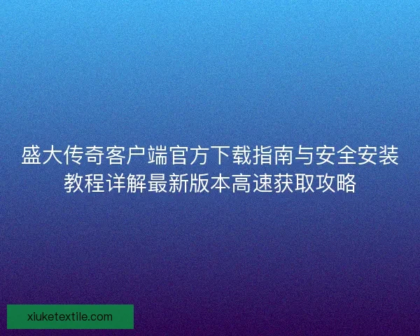 盛大传奇客户端官方下载指南与安全安装教程详解最新版本高速获取攻略
