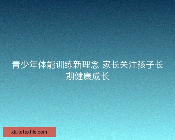 青少年体能训练新理念 家长关注孩子长期健康成长 青少年体能训练新理念 家长关注孩子长期健康成长