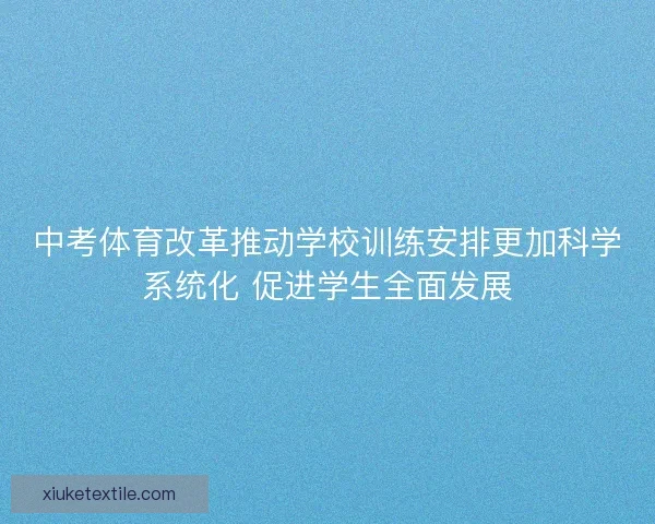 中考体育改革推动学校训练安排更加科学系统化 促进学生全面发展 中考体育改革推动学校训练安排更加科学系统化 促进学生全面发展