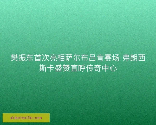 樊振东首次亮相萨尔布吕肯赛场 弗朗西斯卡盛赞直呼传奇中心
