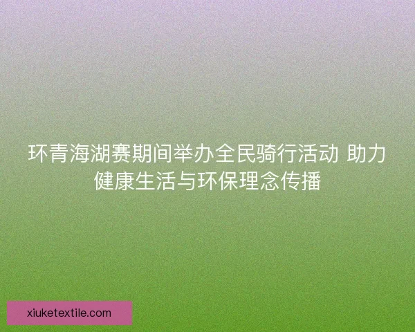 环青海湖赛期间举办全民骑行活动 助力健康生活与环保理念传播