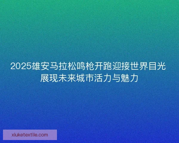 2025雄安马拉松鸣枪开跑迎接世界目光 展现未来城市活力与魅力 2025雄安马拉松鸣枪开跑迎接世界目光 展现未来城市活力与魅力