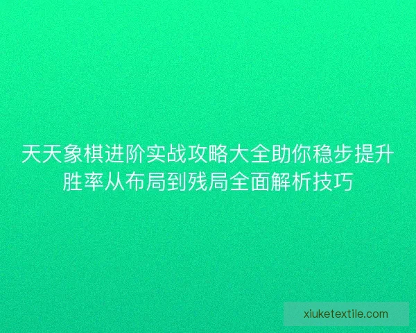 天天象棋进阶实战攻略大全助你稳步提升胜率从布局到残局全面解析技巧