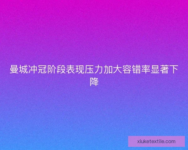 曼城冲冠阶段表现压力加大容错率显著下降