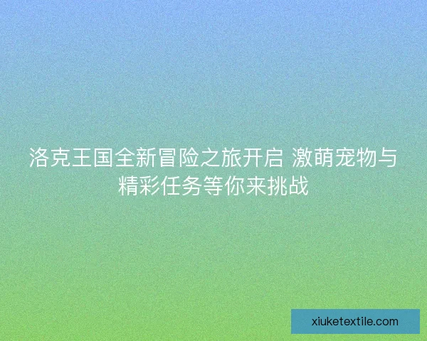 洛克王国全新冒险之旅开启 激萌宠物与精彩任务等你来挑战