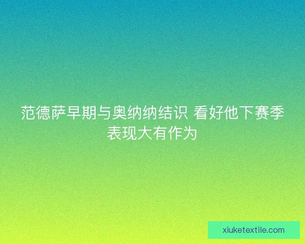 范德萨早期与奥纳纳结识 看好他下赛季表现大有作为 范德萨早期与奥纳纳结识 看好他下赛季表现大有作为
