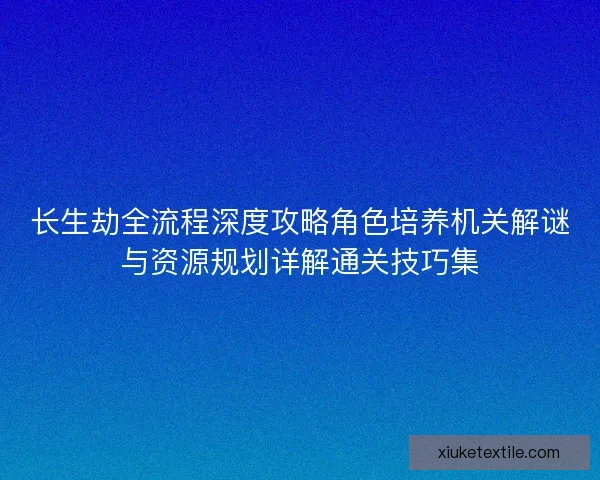 长生劫全流程深度攻略角色培养机关解谜与资源规划详解通关技巧集