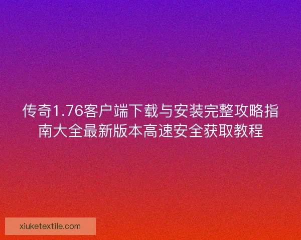 传奇1.76客户端下载与安装完整攻略指南大全最新版本高速安全获取教程