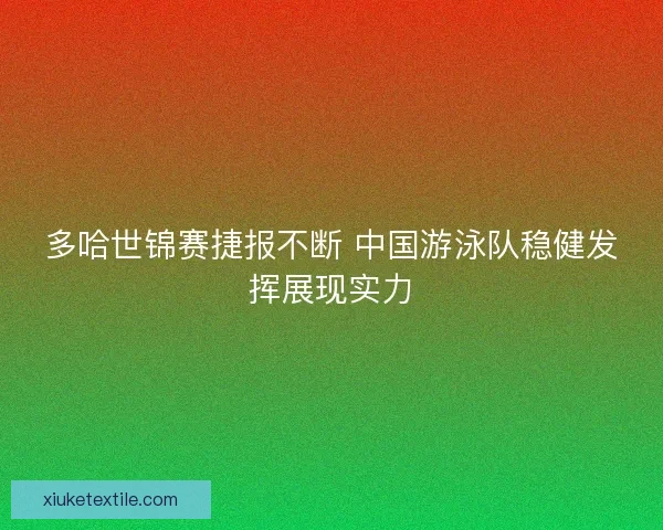 多哈世锦赛捷报不断 中国游泳队稳健发挥展现实力 多哈世锦赛捷报不断 中国游泳队稳健发挥展现实力