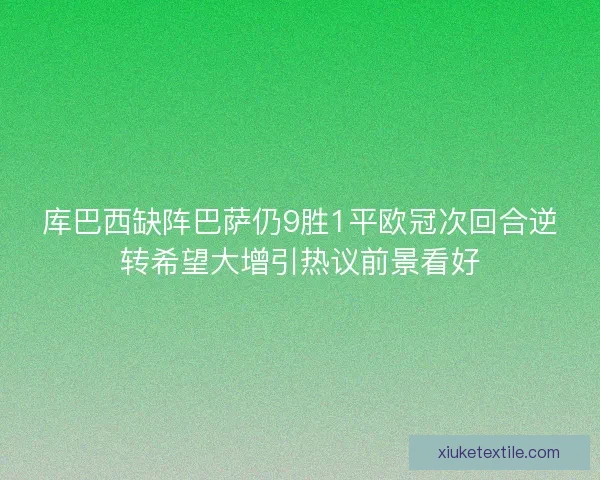 库巴西缺阵巴萨仍9胜1平欧冠次回合逆转希望大增引热议前景看好