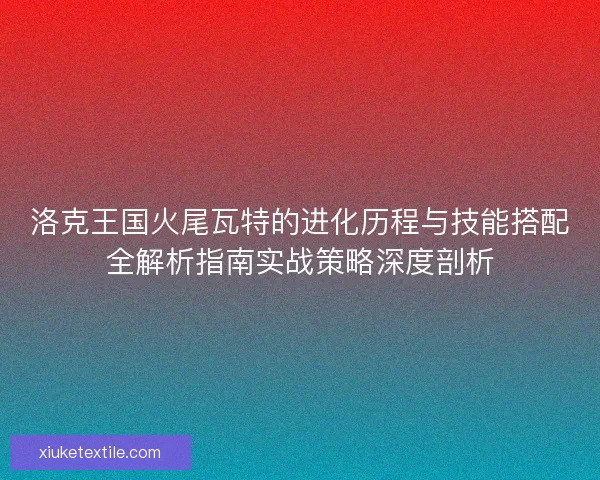 洛克王国火尾瓦特的进化历程与技能搭配全解析指南实战策略深度剖析