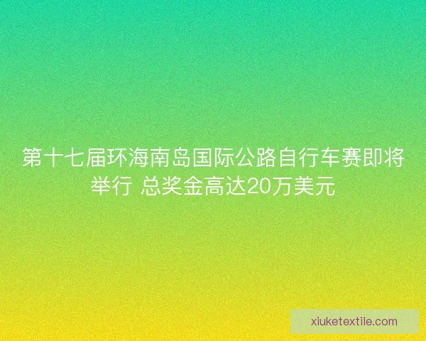 第十七届环海南岛国际公路自行车赛即将举行 总奖金高达20万美元