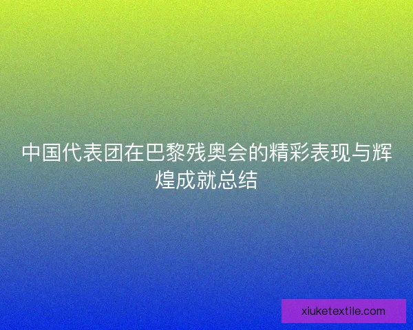 中国代表团在巴黎残奥会的精彩表现与辉煌成就总结 中国代表团在巴黎残奥会的精彩表现与辉煌成就总结