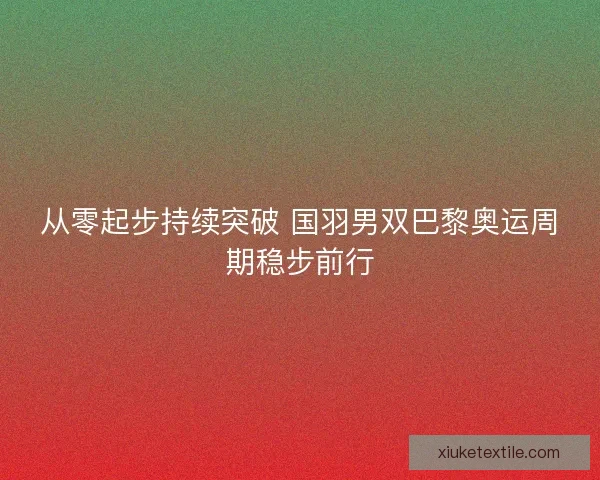 从零起步持续突破 国羽男双巴黎奥运周期稳步前行 从零起步持续突破 国羽男双巴黎奥运周期稳步前行