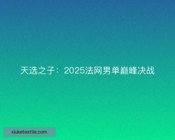 天选之子：2025法网男单巅峰决战