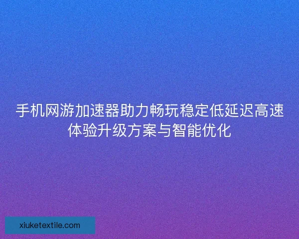 手机网游加速器助力畅玩稳定低延迟高速体验升级方案与智能优化 手机网游加速器助力畅玩稳定低延迟高速体验升级方案与智能优化