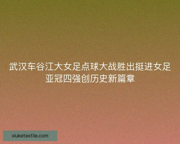 武汉车谷江大女足点球大战胜出挺进女足亚冠四强创历史新篇章