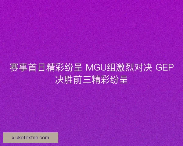 赛事首日精彩纷呈 MGU组激烈对决 GEP决胜前三精彩纷呈