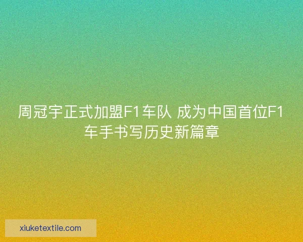 周冠宇正式加盟F1车队 成为中国首位F1车手书写历史新篇章