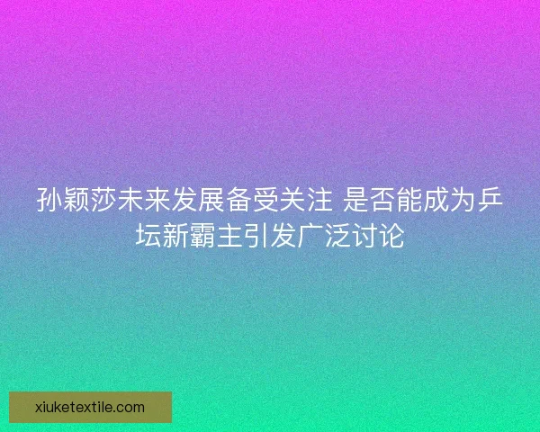 孙颖莎未来发展备受关注 是否能成为乒坛新霸主引发广泛讨论 孙颖莎未来发展备受关注 是否能成为乒坛新霸主引发广泛讨论