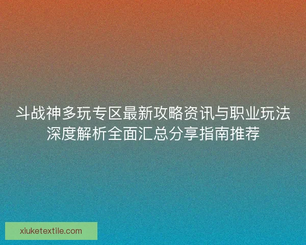 斗战神多玩专区最新攻略资讯与职业玩法深度解析全面汇总分享指南推荐