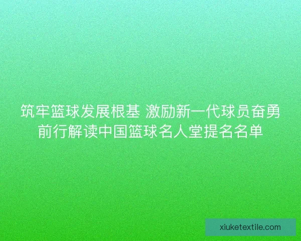 筑牢篮球发展根基 激励新一代球员奋勇前行解读中国篮球名人堂提名名单