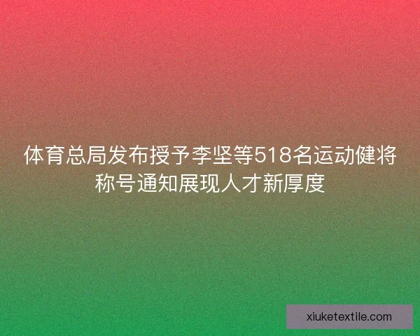 体育总局发布授予李坚等518名运动健将称号通知展现人才新厚度