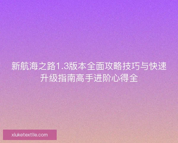 新航海之路1.3版本全面攻略技巧与快速升级指南高手进阶心得全