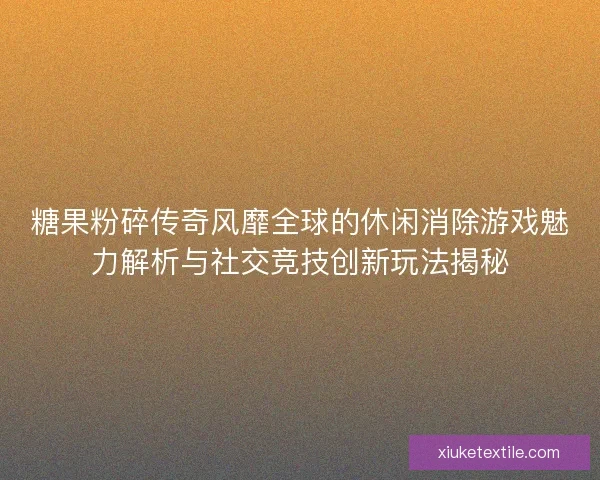 糖果粉碎传奇风靡全球的休闲消除游戏魅力解析与社交竞技创新玩法揭秘 糖果粉碎传奇风靡全球的休闲消除游戏魅力解析与社交竞技创新玩法揭秘