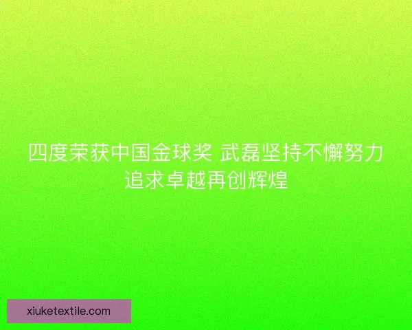 四度荣获中国金球奖 武磊坚持不懈努力追求卓越再创辉煌