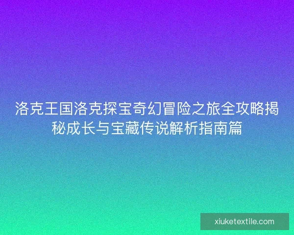 洛克王国洛克探宝奇幻冒险之旅全攻略揭秘成长与宝藏传说解析指南篇