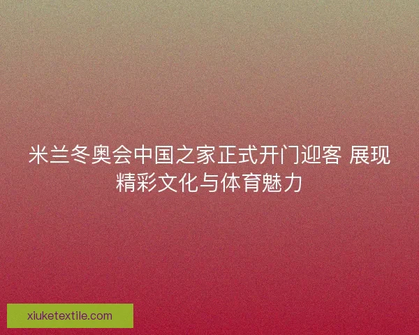 米兰冬奥会中国之家正式开门迎客 展现精彩文化与体育魅力