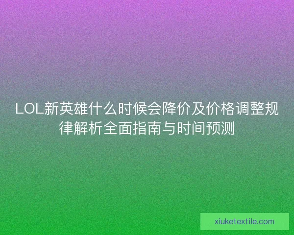 LOL新英雄什么时候会降价及价格调整规律解析全面指南与时间预测