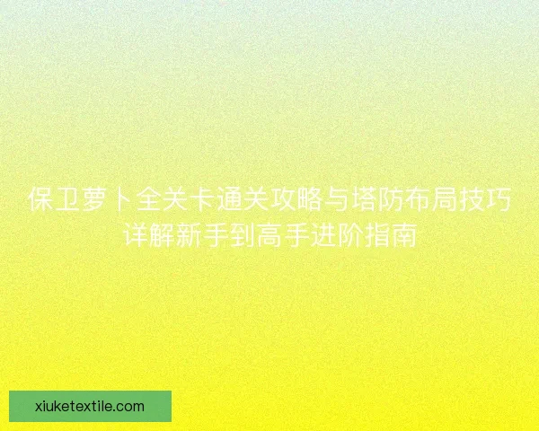 保卫萝卜全关卡通关攻略与塔防布局技巧详解新手到高手进阶指南