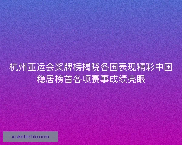 杭州亚运会奖牌榜揭晓各国表现精彩中国稳居榜首各项赛事成绩亮眼 杭州亚运会奖牌榜揭晓各国表现精彩中国稳居榜首各项赛事成绩亮眼