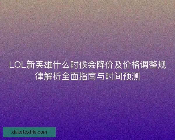 LOL新英雄什么时候会降价及价格调整规律解析全面指南与时间预测 LOL新英雄什么时候会降价及价格调整规律解析全面指南与时间预测